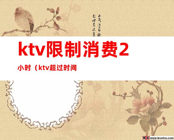 ktv限制消费2小时(ktv超过时间怎么收费)