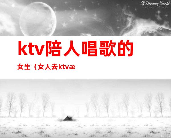 ktv陪人唱歌的女生（女人去ktv找陪唱）
