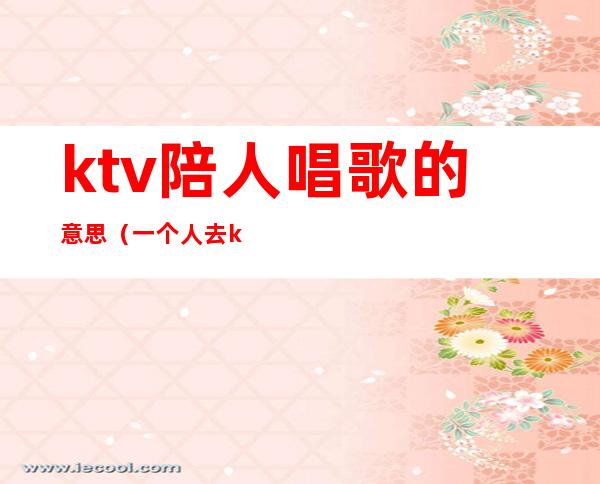 ktv陪人唱歌的意思(一个人去ktv找陪唱有意思吗)