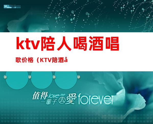 ktv陪人喝酒唱歌价格（KTV陪酒唱歌）