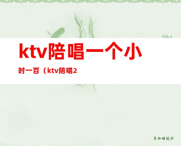 ktv陪唱一个小时一百(ktv陪唱200一小时)