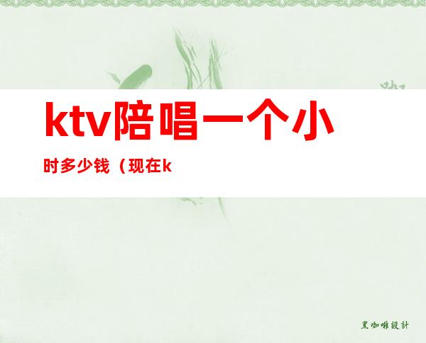 ktv陪唱一个小时多少钱(现在ktv陪唱一个小时多少钱)