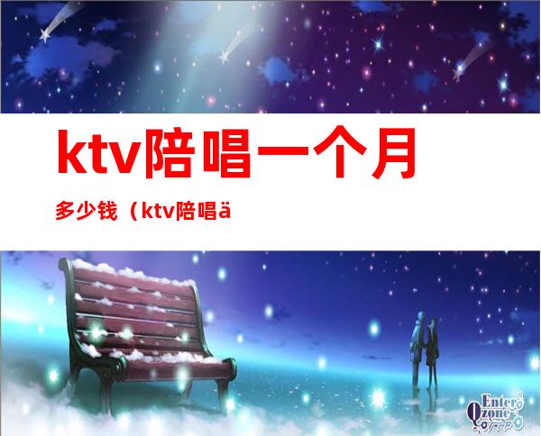 ktv陪唱一个月多少钱(ktv陪唱一般什么价格)