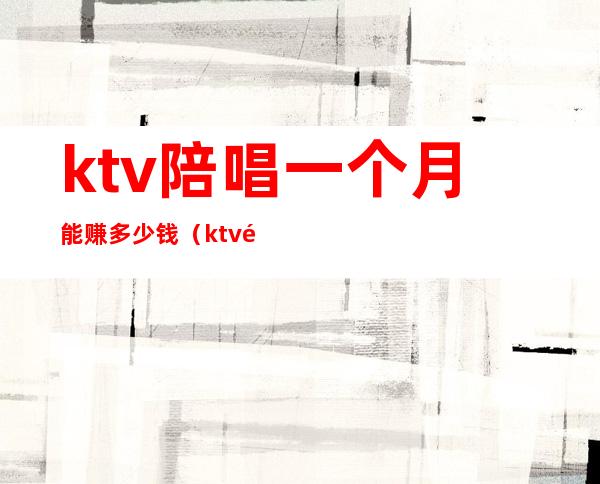 ktv陪唱一个月能赚多少钱(ktv陪唱挣钱吗)