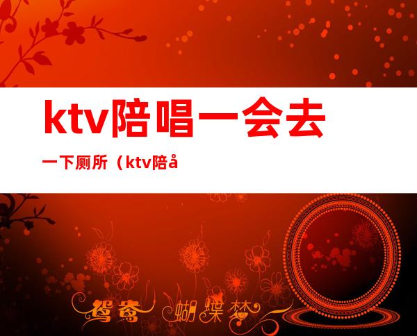 ktv陪唱一会去一下厕所(ktv陪唱在包间卫生间)