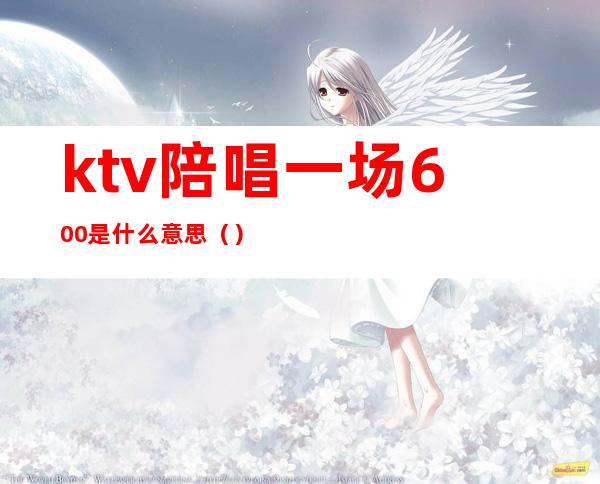 ktv陪唱一场600是什么意思()