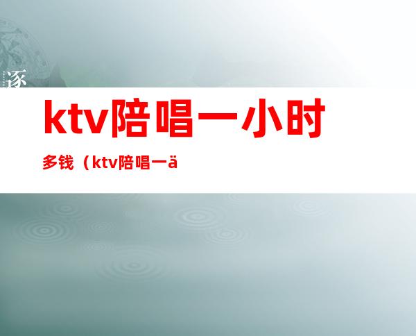 ktv陪唱一小时多钱(ktv陪唱一个月多少钱)