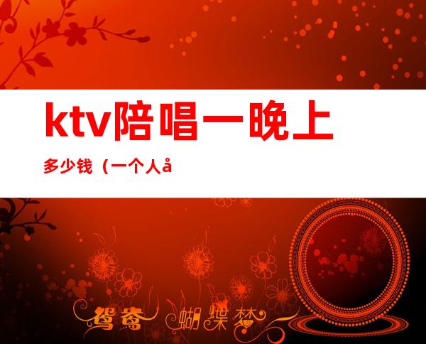 ktv陪唱一晚上多少钱(一个人去ktv点陪唱大概多少钱)