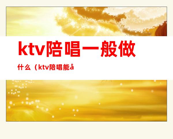 ktv陪唱一般做什么（ktv陪唱能干啥）