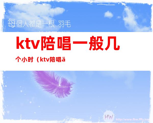 ktv陪唱一般几个小时(ktv陪唱一般几个小时一次)