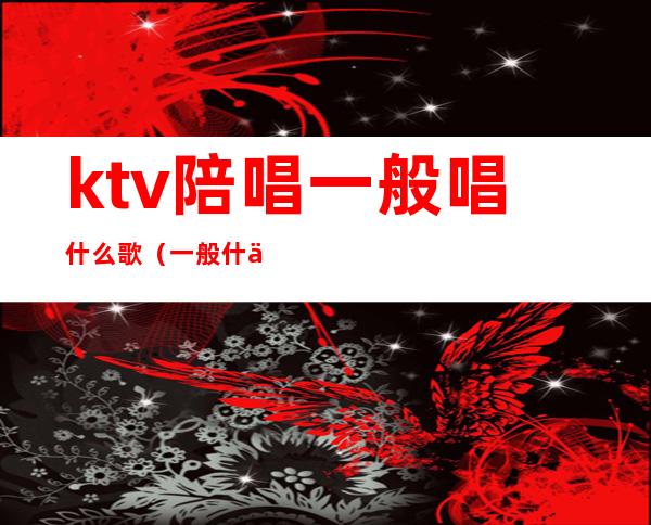 ktv陪唱一般唱什么歌(一般什么ktv有陪唱)