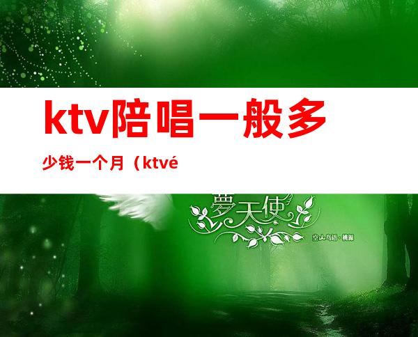 ktv陪唱一般多少钱一个月(ktv陪唱一般什么价格)