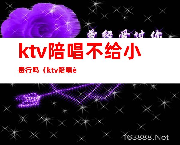 ktv陪唱不给小费行吗(ktv陪唱要给小费吗)