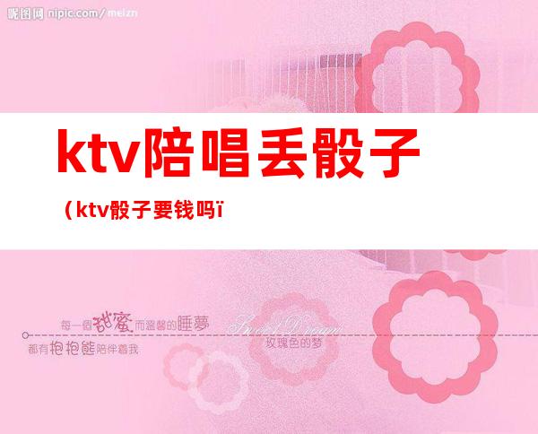 ktv陪唱丢骰子(ktv骰子要钱吗)