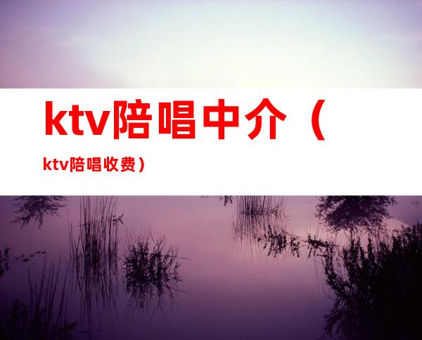 ktv陪唱中介(ktv陪唱收费)