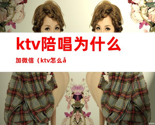 ktv陪唱为什么加微信（ktv怎么喊陪唱的）