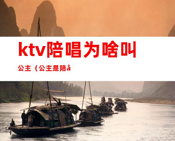 ktv陪唱为啥叫公主(公主是陪唱吗)
