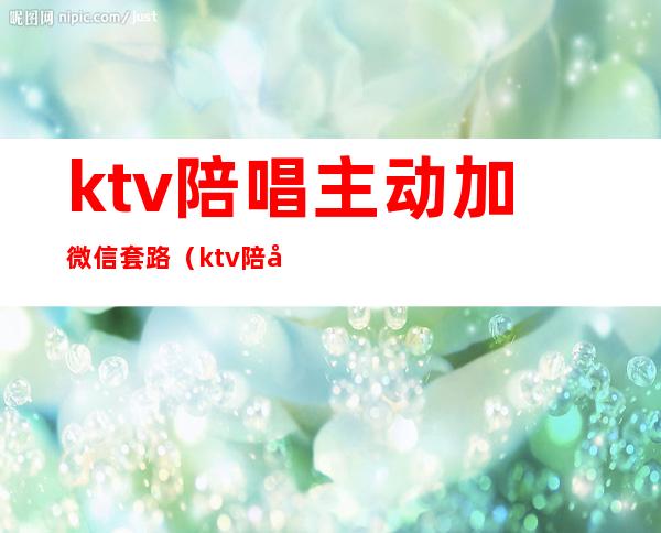 ktv陪唱主动加微信套路(ktv陪唱规矩加微信)