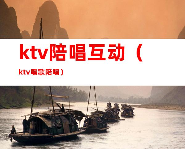 ktv陪唱互动(ktv唱歌陪唱)
