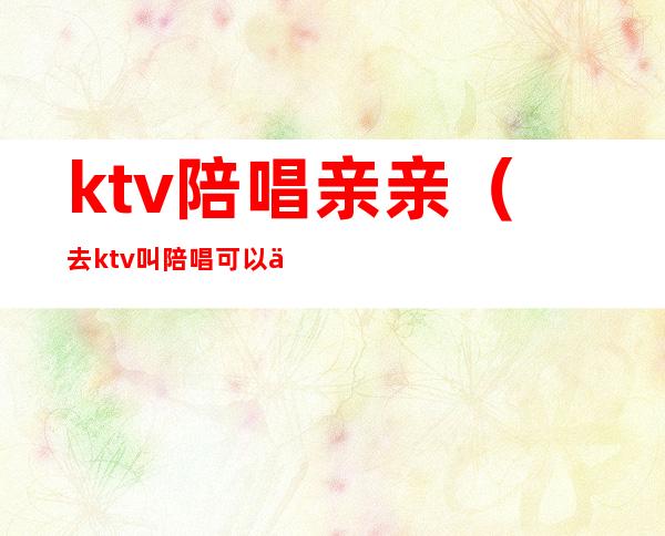 ktv陪唱亲亲(去ktv叫陪唱可以亲吗)