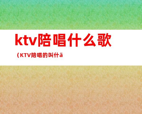 ktv陪唱什么歌(KTV陪唱的叫什么)