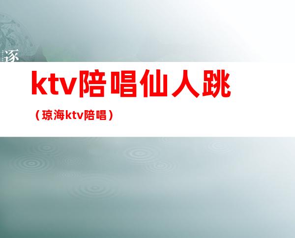 ktv陪唱仙人跳（琼海ktv陪唱）
