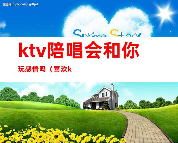 ktv陪唱会和你玩感情吗（喜欢ktv的陪唱）