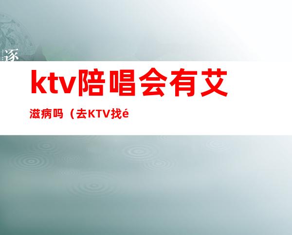 ktv陪唱会有艾滋病吗(去KTV找陪唱违法吗)