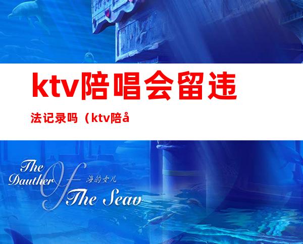 ktv陪唱会留违法记录吗(ktv陪唱会留违法记录吗)