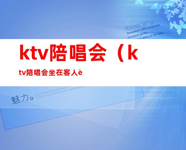 ktv陪唱会(ktv陪唱会坐在客人身边吗)