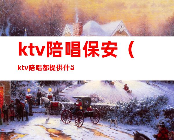 ktv陪唱保安(ktv陪唱都提供什么服务)