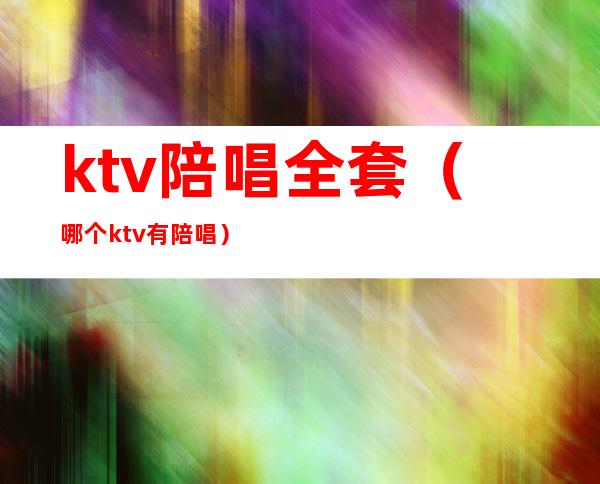 ktv陪唱全套（哪个ktv有陪唱）