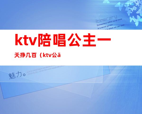 ktv陪唱公主一天挣几百(ktv公主赚钱多吗)