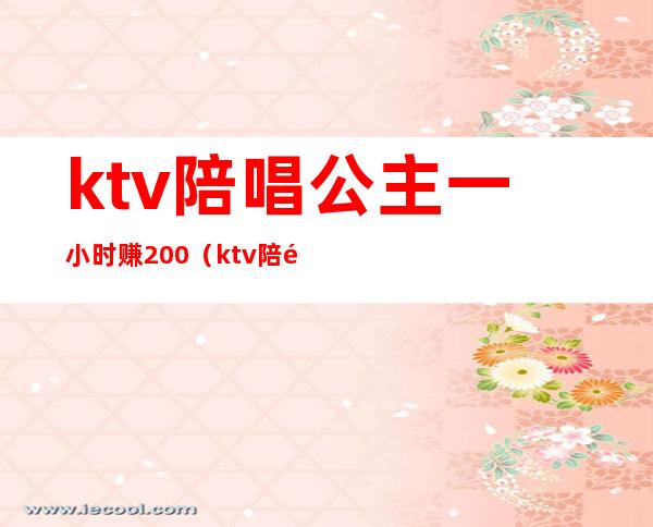 ktv陪唱公主一小时赚200(ktv陪酒公主一个月能挣多少)