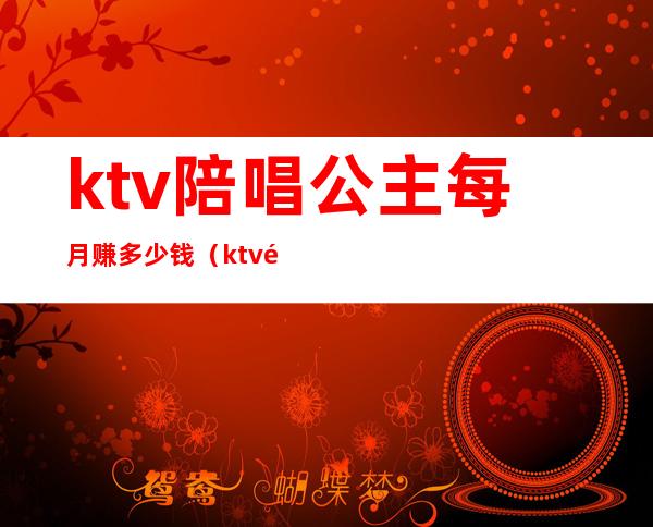 ktv陪唱公主每月赚多少钱(ktv陪唱能挣多少钱)