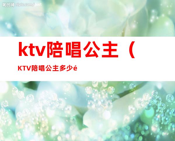 ktv陪唱公主(KTV陪唱公主多少钱)