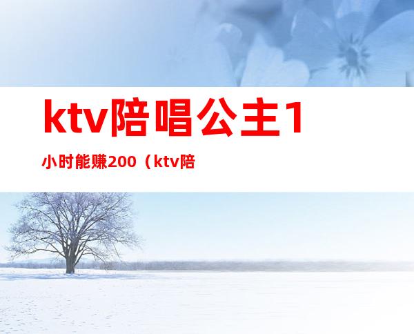 ktv陪唱公主1小时能赚200（ktv陪酒公主一个月能挣多少）