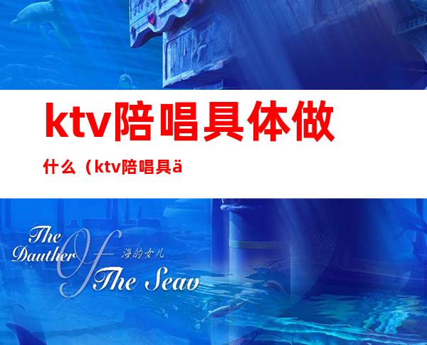 ktv陪唱具体做什么(ktv陪唱具体做什么的)