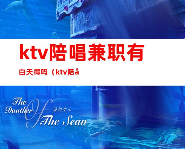 ktv陪唱兼职有白天得吗(ktv陪唱能干嘛)
