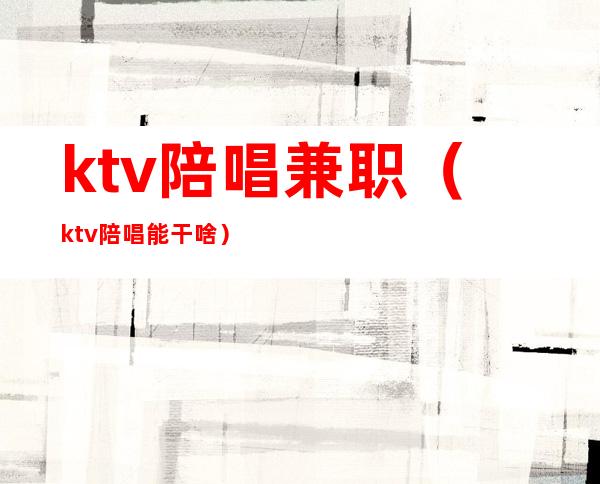 ktv陪唱兼职(ktv陪唱能干啥)