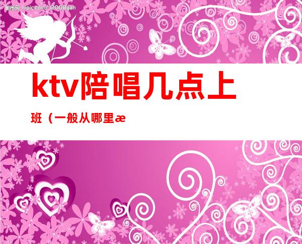 ktv陪唱几点上班（一般从哪里找ktv陪唱的工作）