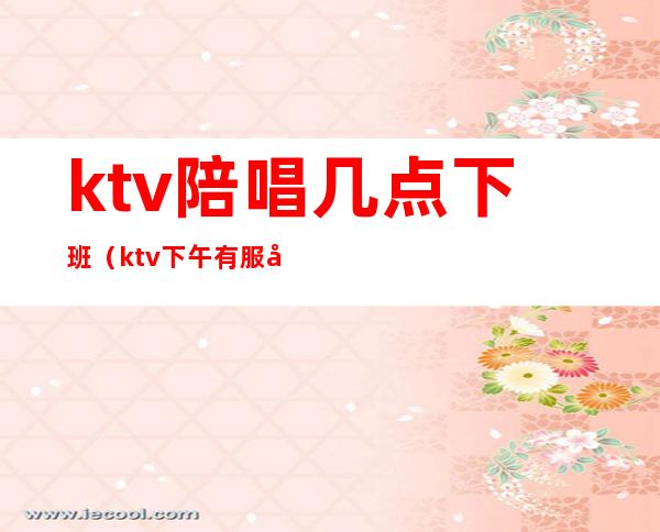 ktv陪唱几点下班(ktv下午有服务员陪唱吗)