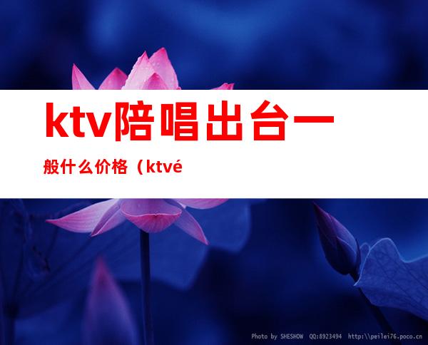 ktv陪唱出台一般什么价格(ktv陪唱要多少钱)