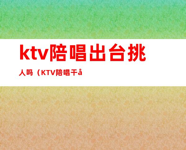 ktv陪唱出台挑人吗（KTV陪唱干净吗）