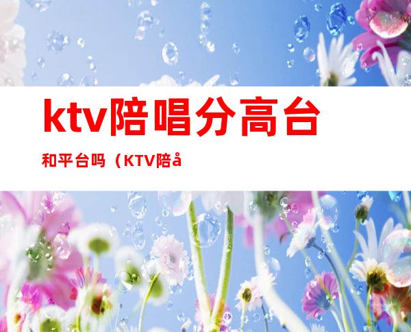 ktv陪唱分高台和平台吗(KTV陪唱是什么)
