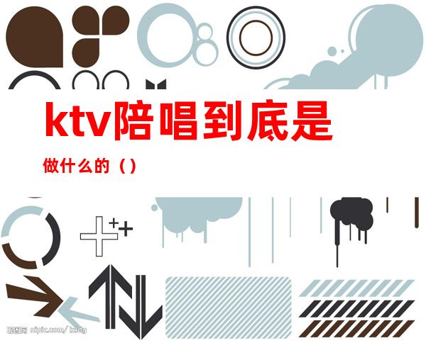 ktv陪唱到底是做什么的（）