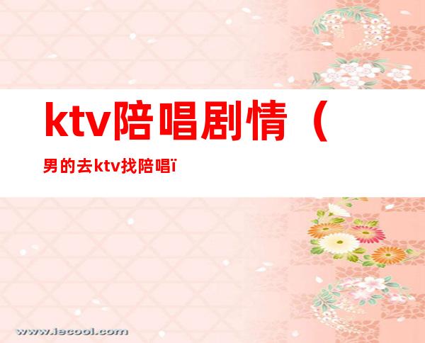 ktv陪唱剧情（男的去ktv找陪唱）