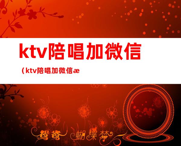 ktv陪唱加微信(ktv陪唱加微信是什么套路)
