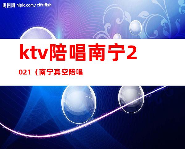 ktv陪唱南宁2021(南宁真空陪唱)