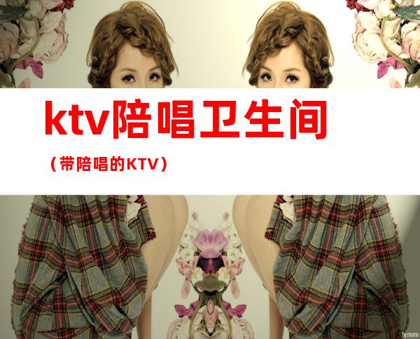 ktv陪唱卫生间(带陪唱的KTV)